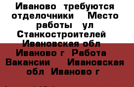 Иваново, требуются отделочники. › Место работы ­ ул Станкостроителей - Ивановская обл., Иваново г. Работа » Вакансии   . Ивановская обл.,Иваново г.